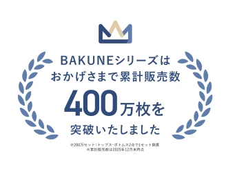 BAKUNEシリーズはおかげさまで累計販売数400万枚を突破いたしました（※200万セット・トップス・ボトムス2点で1セット換算、※累計販売数は2025年12月末時点）